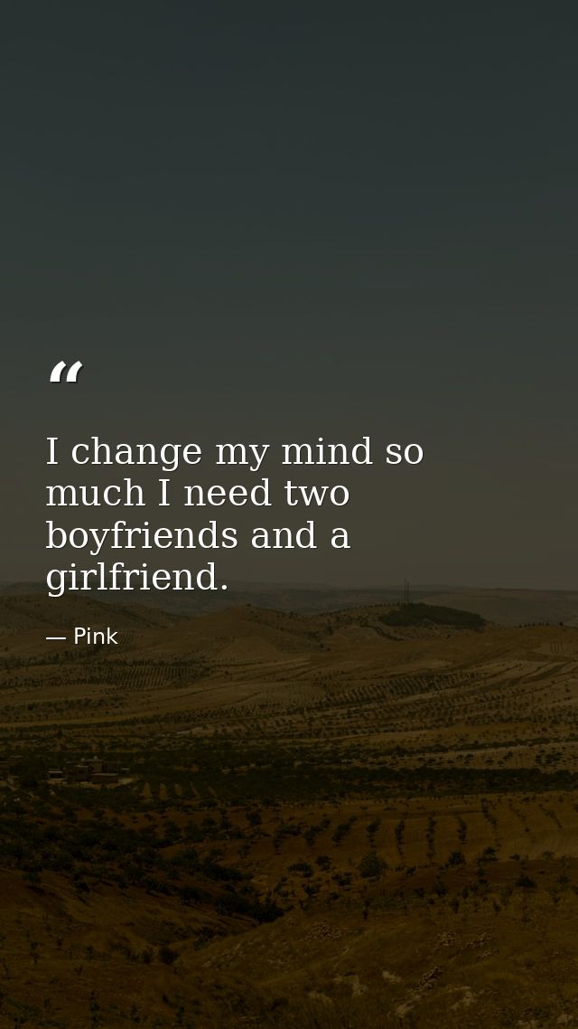 I change my mind so much I need two boyfriends and a girlfriend. — Pink