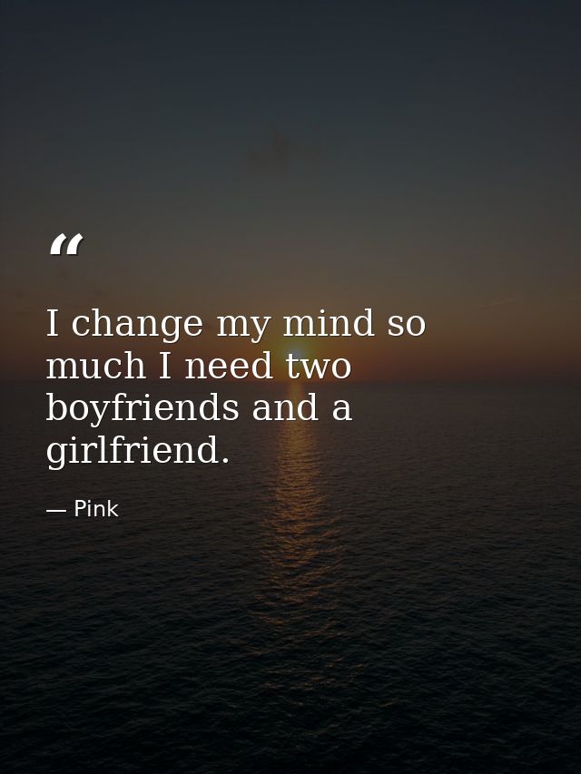 I change my mind so much I need two boyfriends and a girlfriend. — Pink