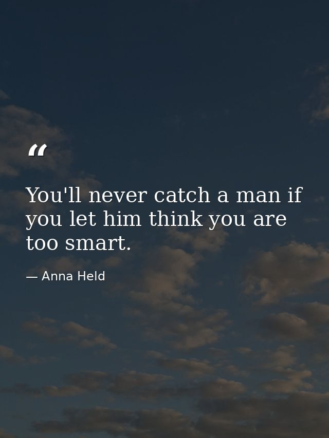 You'll never catch a man if you let him think you are too smart. — Anna Held