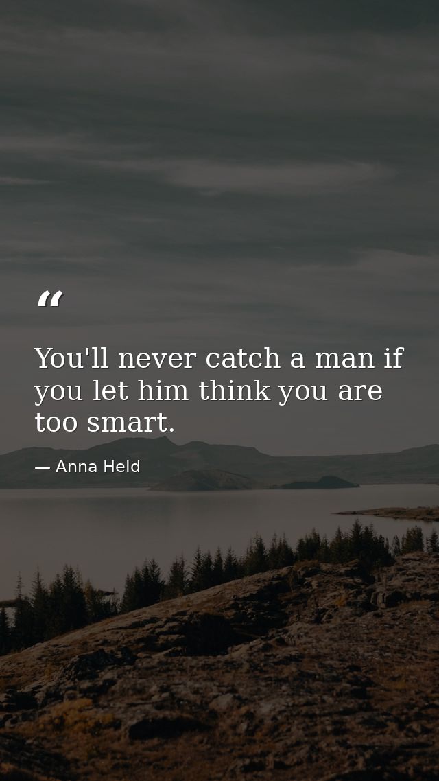 You'll never catch a man if you let him think you are too smart. — Anna Held