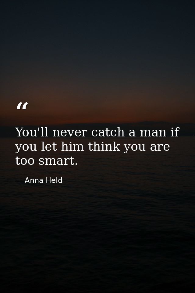 You'll never catch a man if you let him think you are too smart. — Anna Held