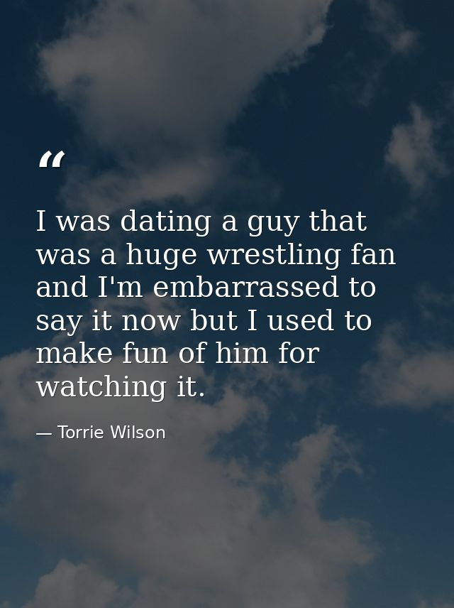 I was dating a guy that was a huge wrestling fan and I'm embarrassed to say it now but I used to make fun of him for wat — Torrie Wilson