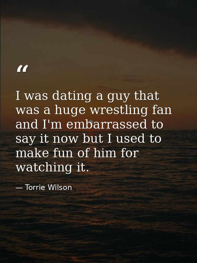 I was dating a guy that was a huge wrestling fan and I'm embarrassed to say it now but I used to make fun of him for wat — Torrie Wilson