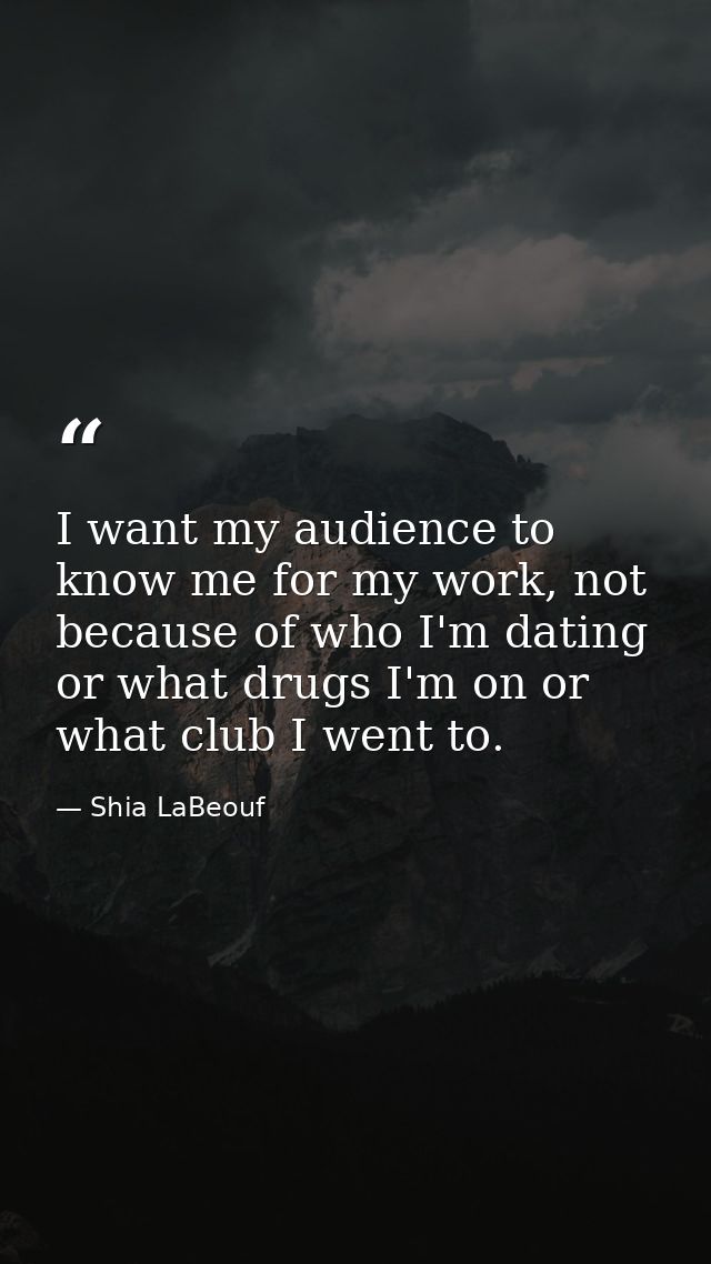 I want my audience to know me for my work, not because of who I'm dating or what drugs I'm on or what club I went to. — Shia LaBeouf