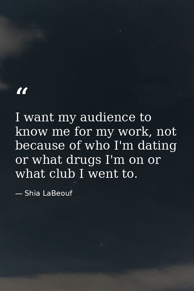 I want my audience to know me for my work, not because of who I'm dating or what drugs I'm on or what club I went to. — Shia LaBeouf