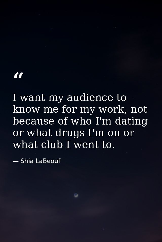 I want my audience to know me for my work, not because of who I'm dating or what drugs I'm on or what club I went to. — Shia LaBeouf
