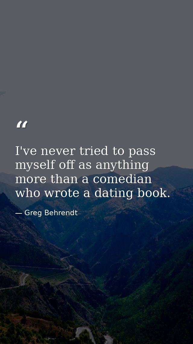 I've never tried to pass myself off as anything more than a comedian who wrote a dating book. — Greg Behrendt