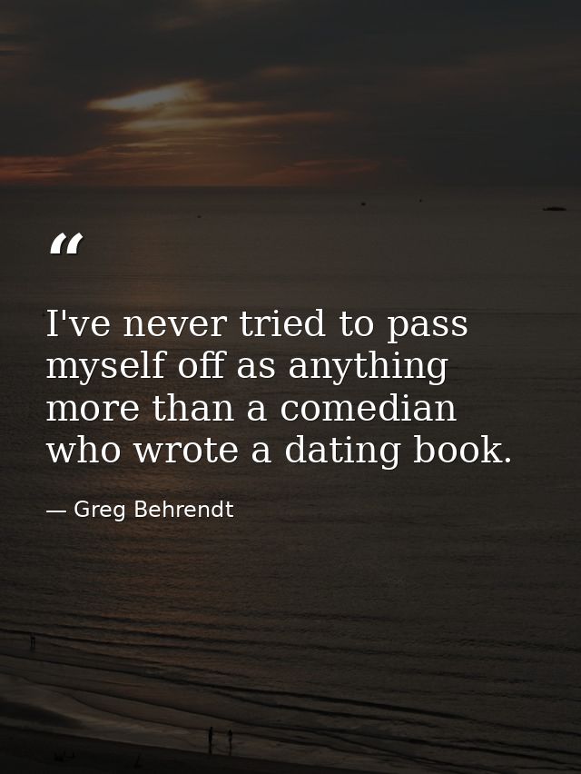 I've never tried to pass myself off as anything more than a comedian who wrote a dating book. — Greg Behrendt