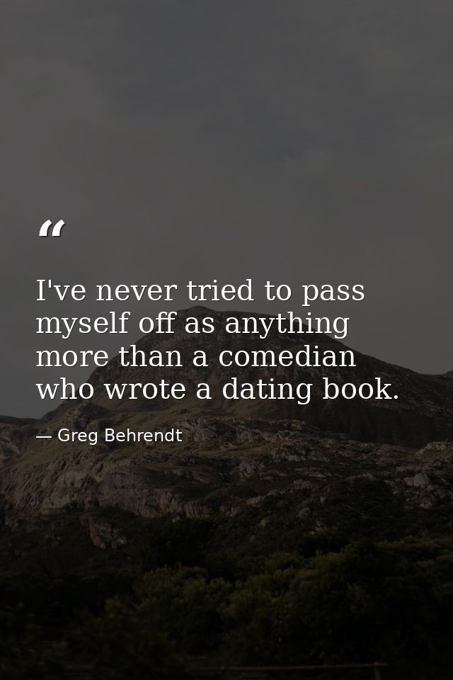 I've never tried to pass myself off as anything more than a comedian who wrote a dating book. — Greg Behrendt