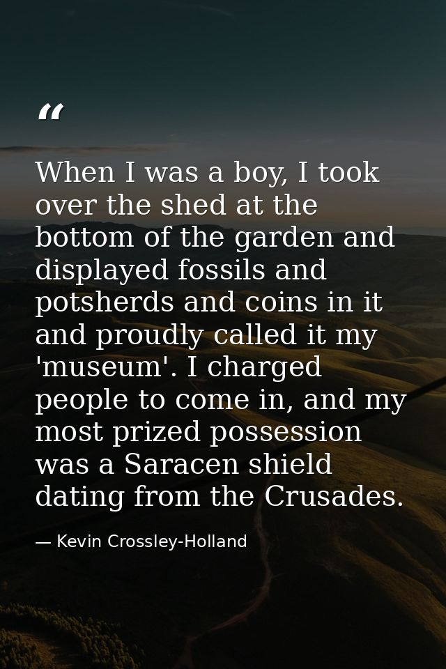 When I was a boy, I took over the shed at the bottom of the garden and displayed fossils and potsherds and coins in it a — Kevin Crossley-Holland