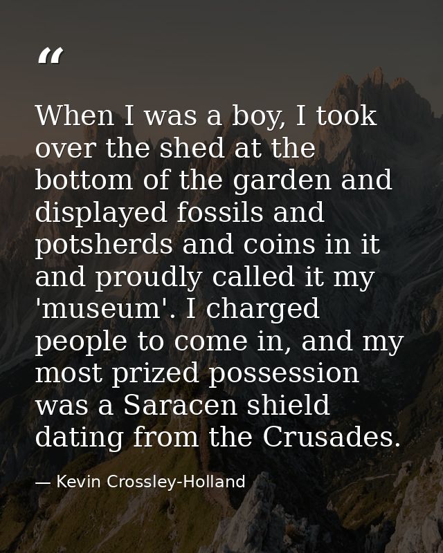 When I was a boy, I took over the shed at the bottom of the garden and displayed fossils and potsherds and coins in it a — Kevin Crossley-Holland