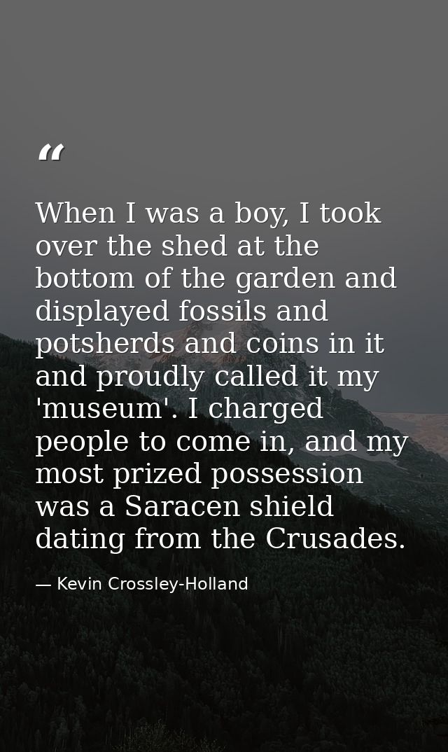 When I was a boy, I took over the shed at the bottom of the garden and displayed fossils and potsherds and coins in it a — Kevin Crossley-Holland