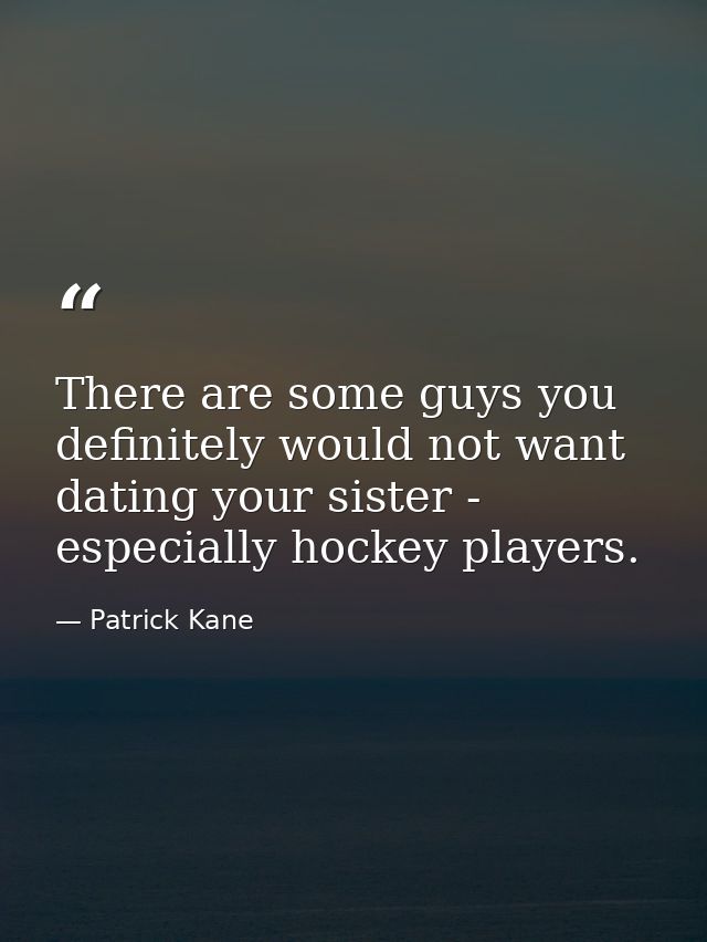 There are some guys you definitely would not want dating your sister - especially hockey players. — Patrick Kane