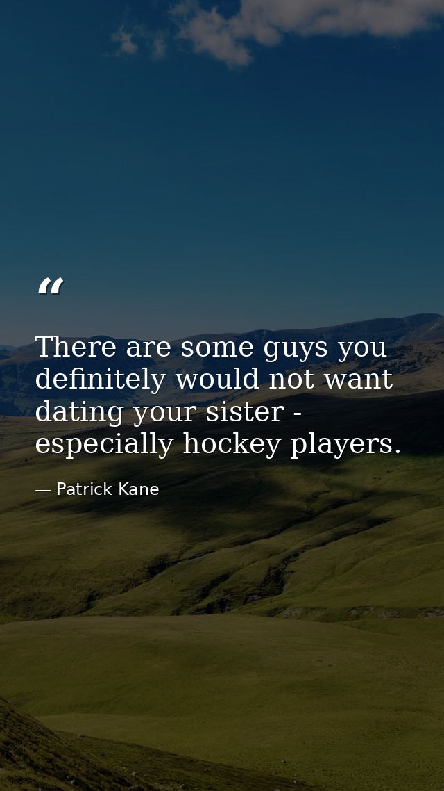 There are some guys you definitely would not want dating your sister - especially hockey players. — Patrick Kane