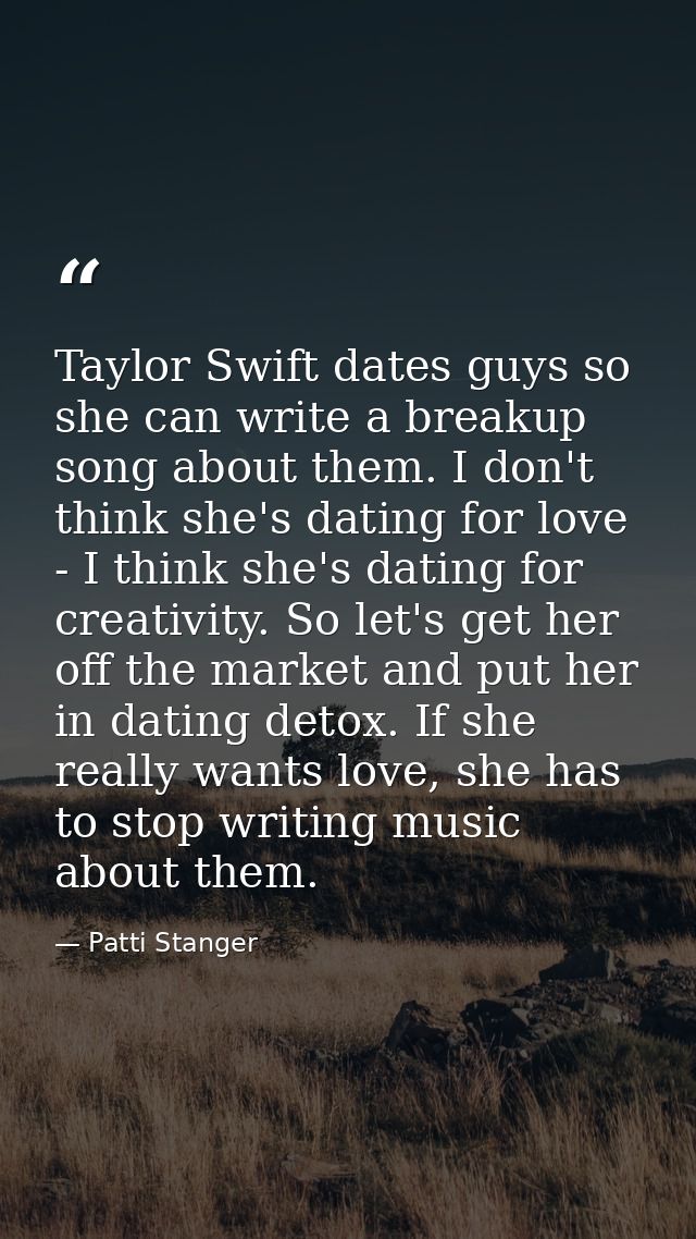 Taylor Swift dates guys so she can write a breakup song about them. I don't think she's dating for love - I think she's  — Patti Stanger