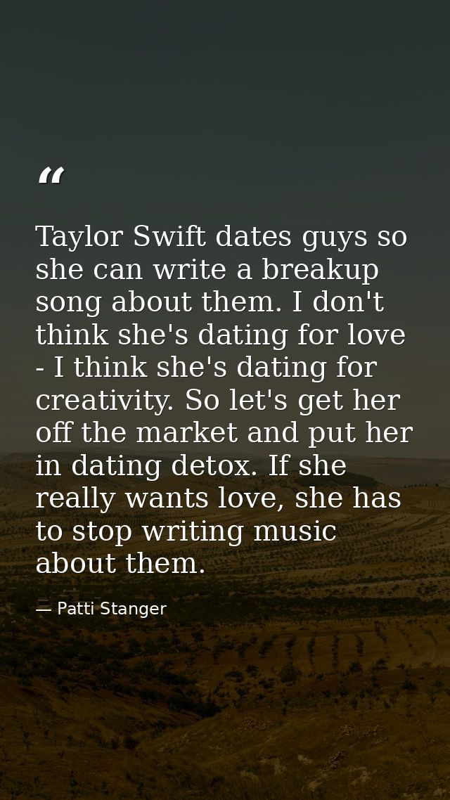 Taylor Swift dates guys so she can write a breakup song about them. I don't think she's dating for love - I think she's  — Patti Stanger