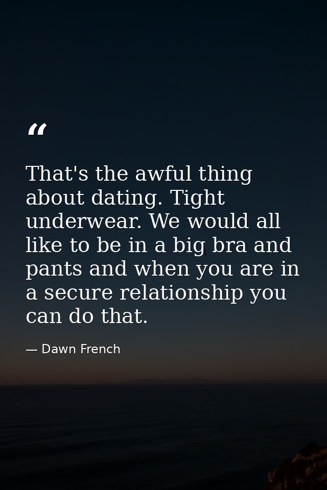 That's the awful thing about dating. Tight underwear. We would all like to be in a big bra and pants and when you are in — Dawn French