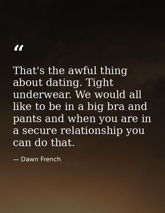 That's the awful thing about dating. Tight underwear. We would all like to be in a big bra and pants and when you are in — Dawn French