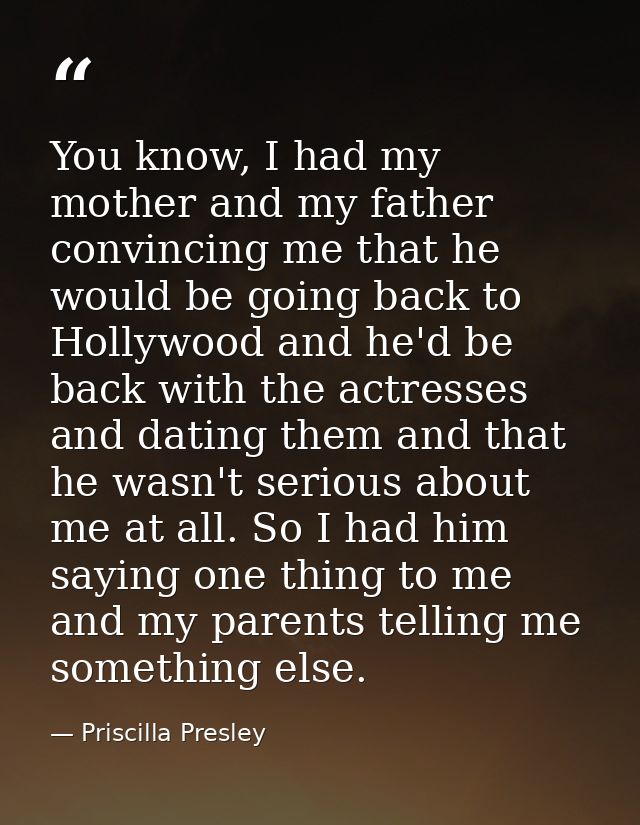 You know, I had my mother and my father convincing me that he would be going back to Hollywood and he'd be back with the — Priscilla Presley