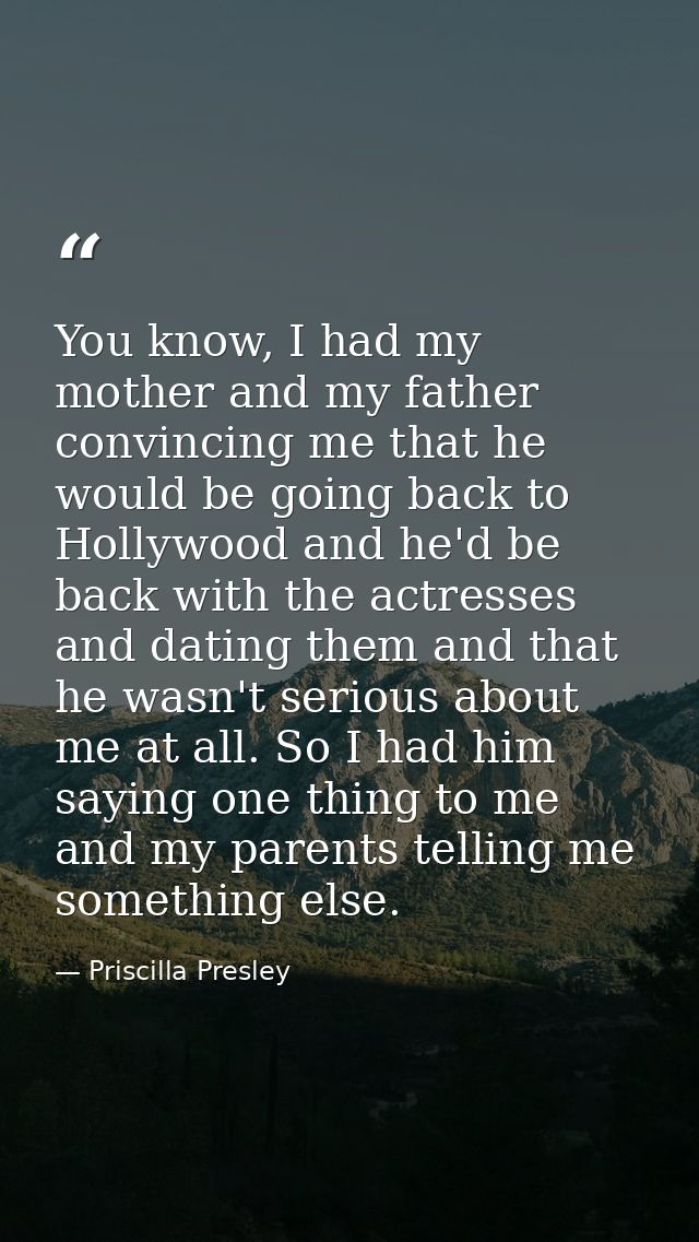 You know, I had my mother and my father convincing me that he would be going back to Hollywood and he'd be back with the — Priscilla Presley