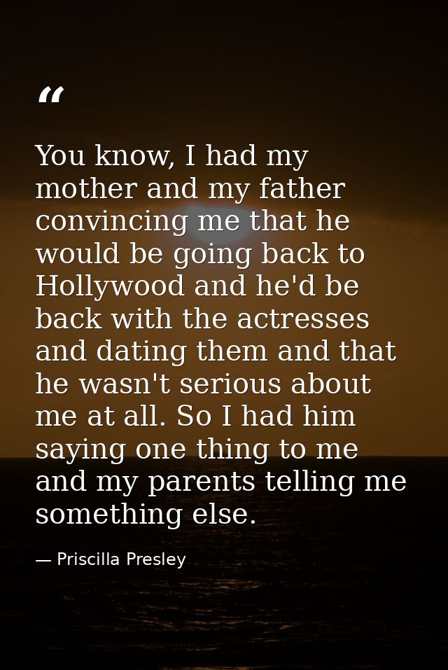 You know, I had my mother and my father convincing me that he would be going back to Hollywood and he'd be back with the — Priscilla Presley