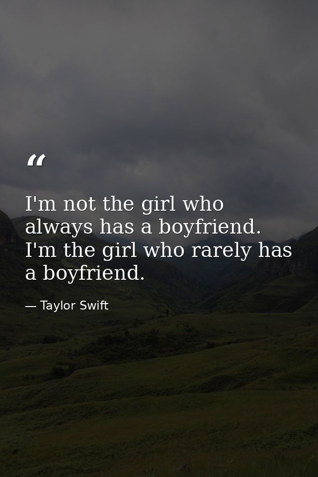 I'm not the girl who always has a boyfriend. I'm the girl who rarely has a boyfriend. — Taylor Swift