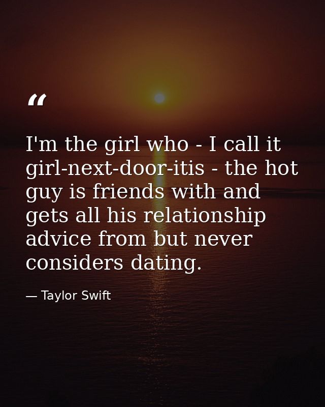 I'm the girl who - I call it girl-next-door-itis - the hot guy is friends with and gets all his relationship advice from — Taylor Swift