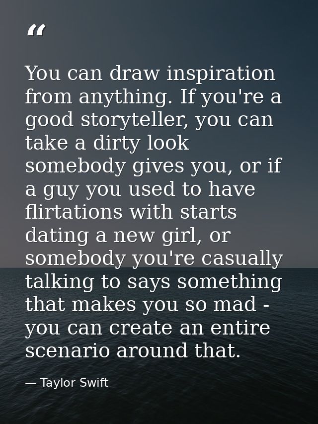 You can draw inspiration from anything. If you're a good storyteller, you can take a dirty look somebody gives you, or i — Taylor Swift