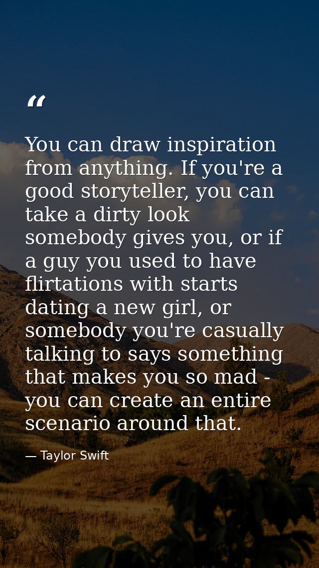 You can draw inspiration from anything. If you're a good storyteller, you can take a dirty look somebody gives you, or i — Taylor Swift
