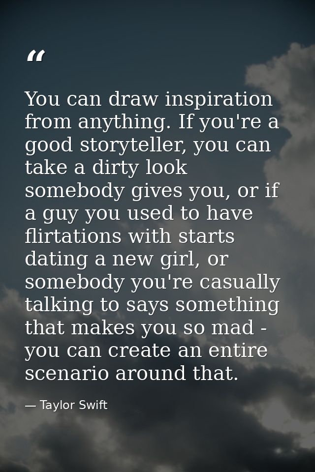 You can draw inspiration from anything. If you're a good storyteller, you can take a dirty look somebody gives you, or i — Taylor Swift