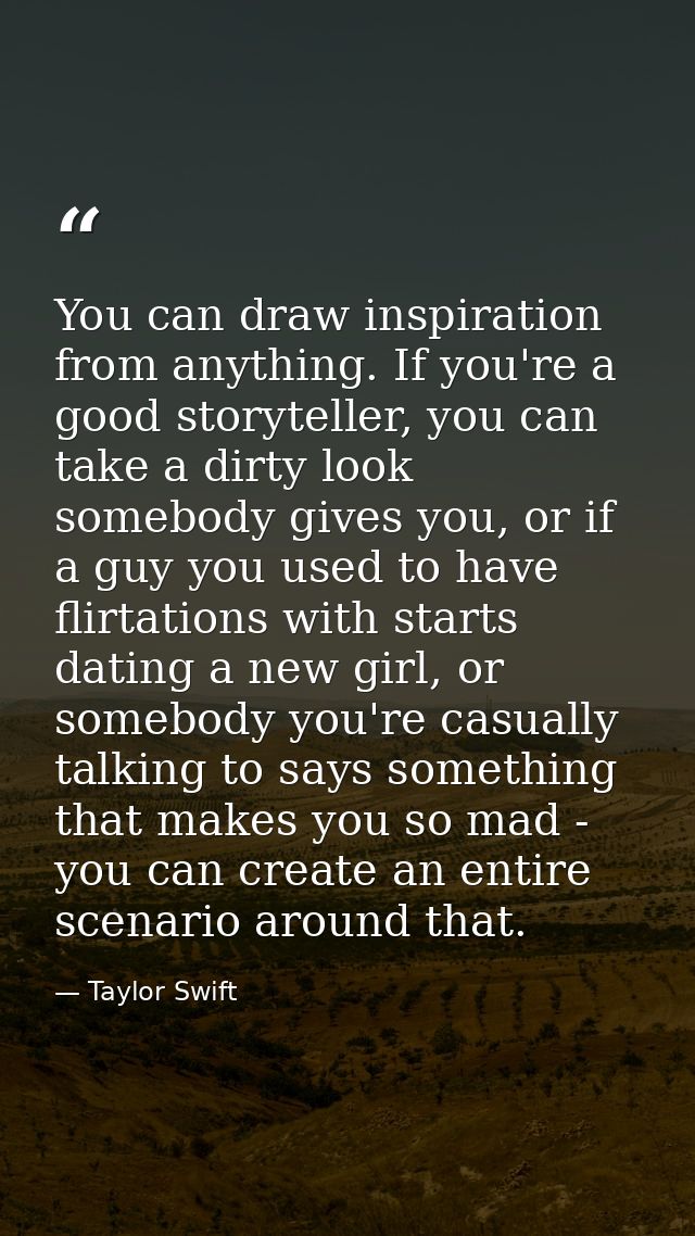 You can draw inspiration from anything. If you're a good storyteller, you can take a dirty look somebody gives you, or i — Taylor Swift