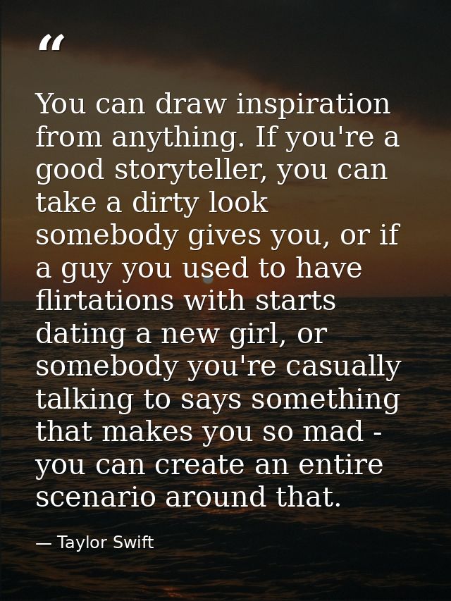 You can draw inspiration from anything. If you're a good storyteller, you can take a dirty look somebody gives you, or i — Taylor Swift