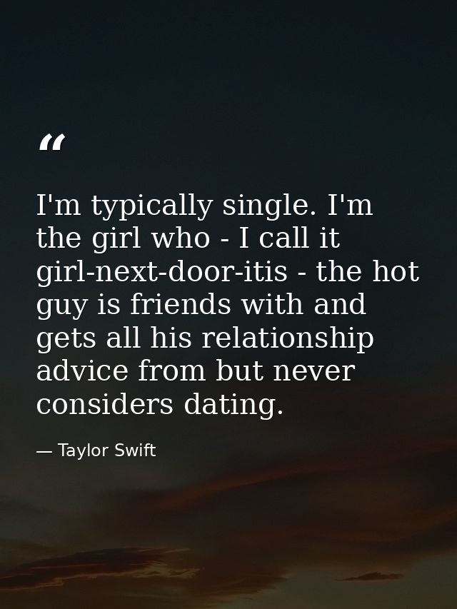 I'm typically single. I'm the girl who - I call it girl-next-door-itis - the hot guy is friends with and gets all his re — Taylor Swift