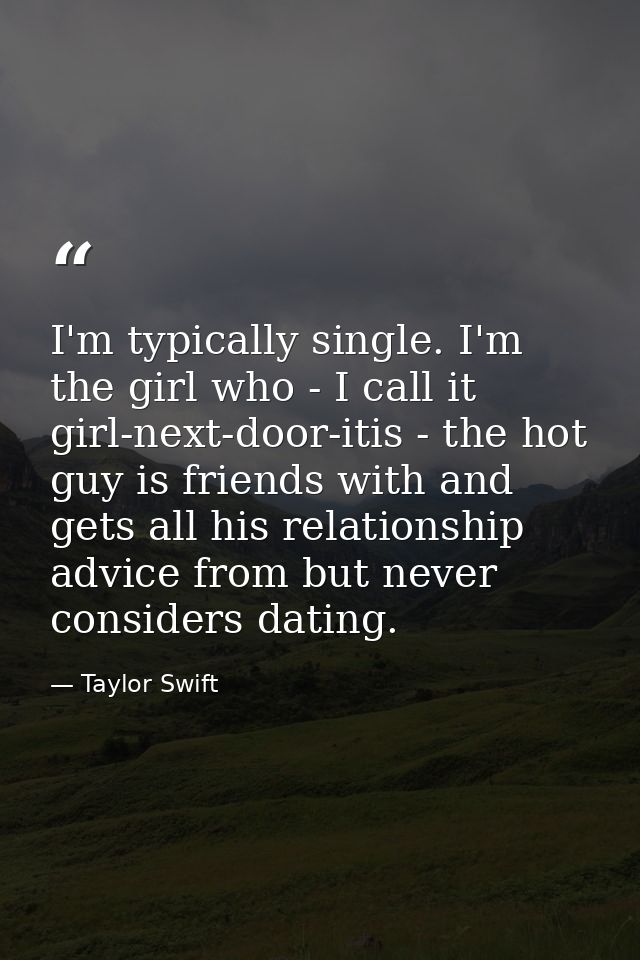 I'm typically single. I'm the girl who - I call it girl-next-door-itis - the hot guy is friends with and gets all his re — Taylor Swift