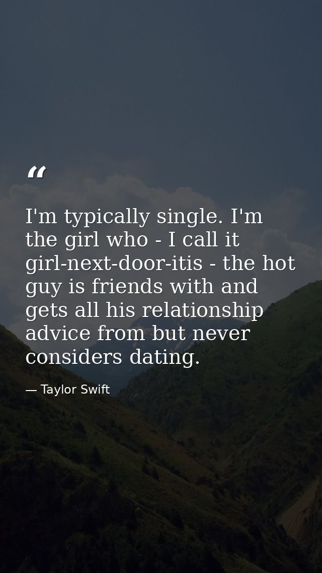 I'm typically single. I'm the girl who - I call it girl-next-door-itis - the hot guy is friends with and gets all his re — Taylor Swift