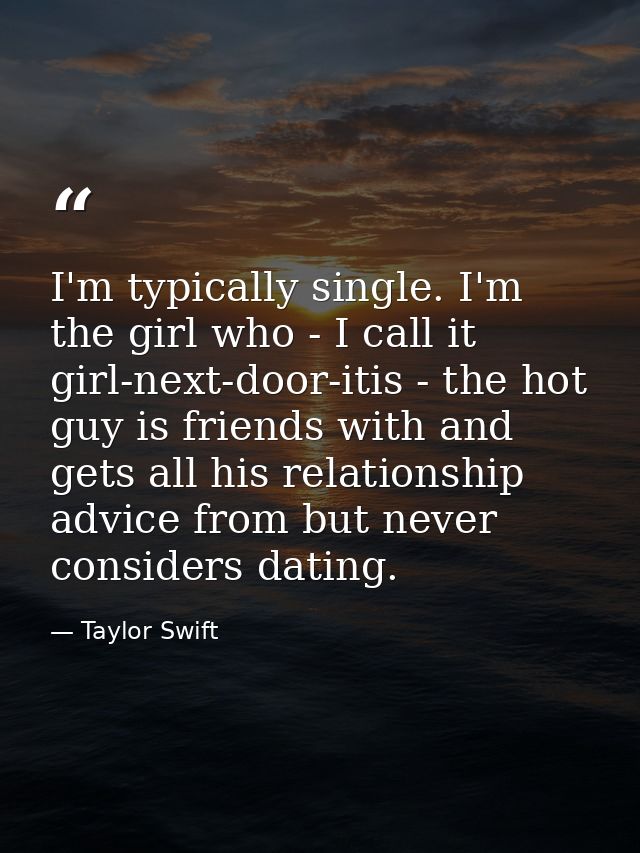I'm typically single. I'm the girl who - I call it girl-next-door-itis - the hot guy is friends with and gets all his re — Taylor Swift