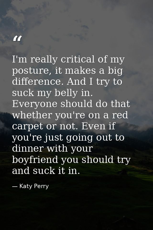 I'm really critical of my posture, it makes a big difference. And I try to suck my belly in. Everyone should do that whe — Katy Perry