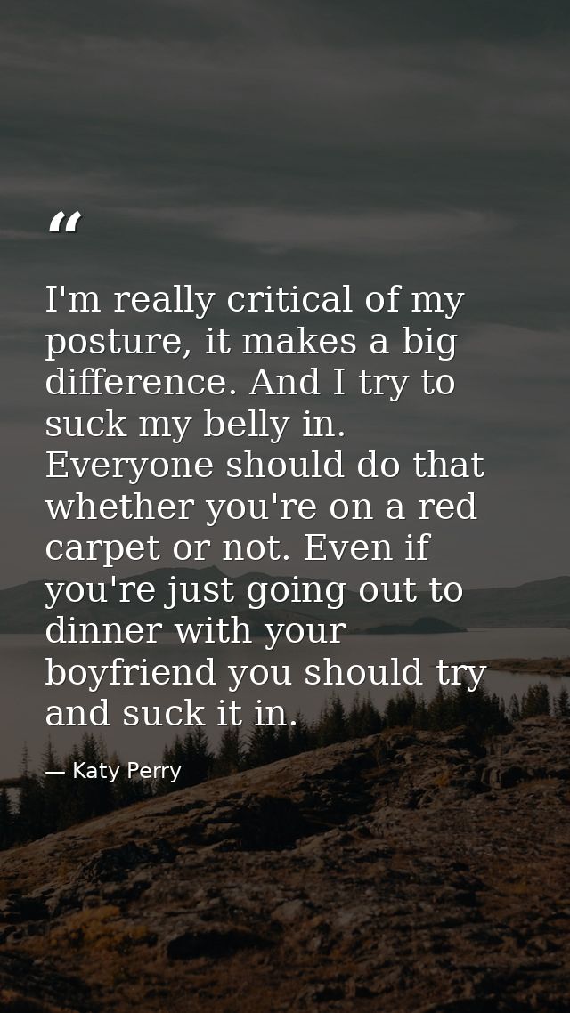 I'm really critical of my posture, it makes a big difference. And I try to suck my belly in. Everyone should do that whe — Katy Perry