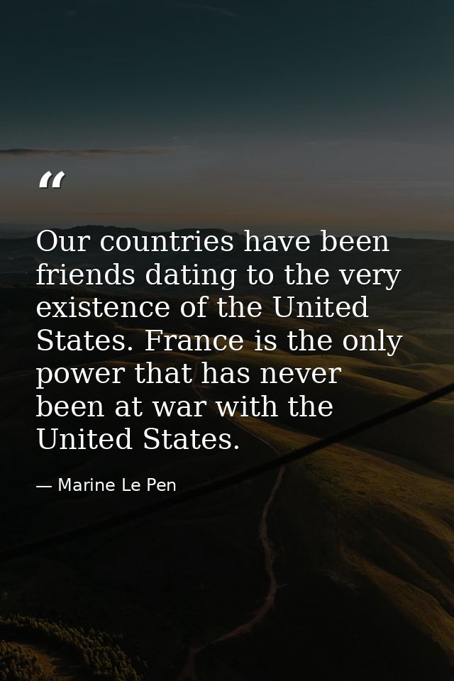 Our countries have been friends dating to the very existence of the United States. France is the only power that has nev — Marine Le Pen
