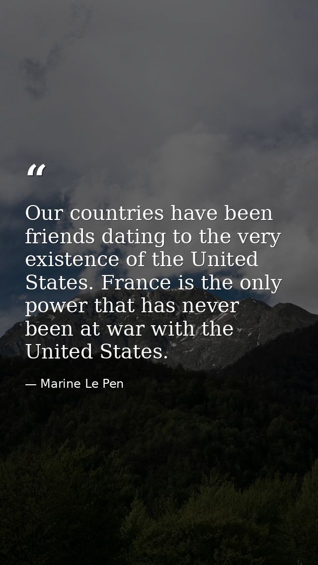 Our countries have been friends dating to the very existence of the United States. France is the only power that has nev — Marine Le Pen