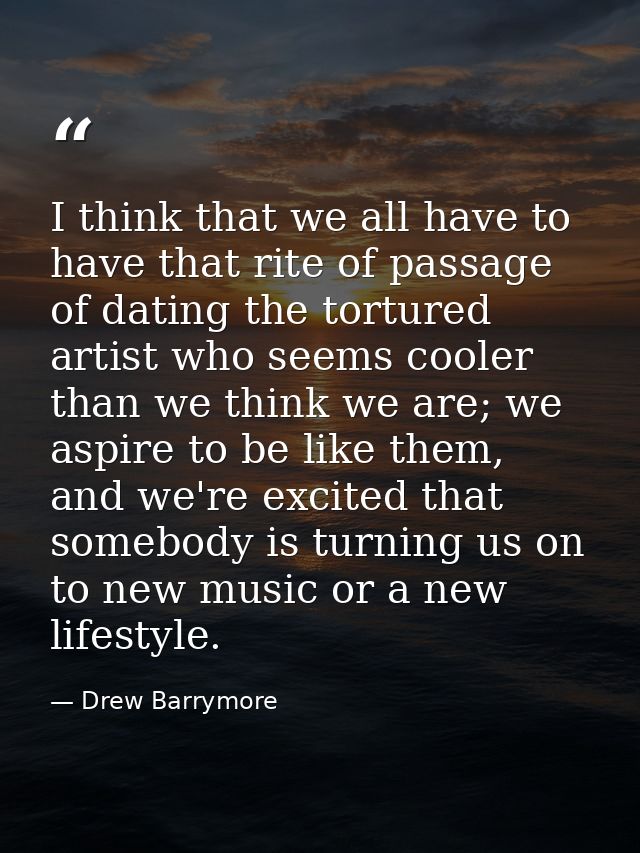 I think that we all have to have that rite of passage of dating the tortured artist who seems cooler than we think we ar — Drew Barrymore