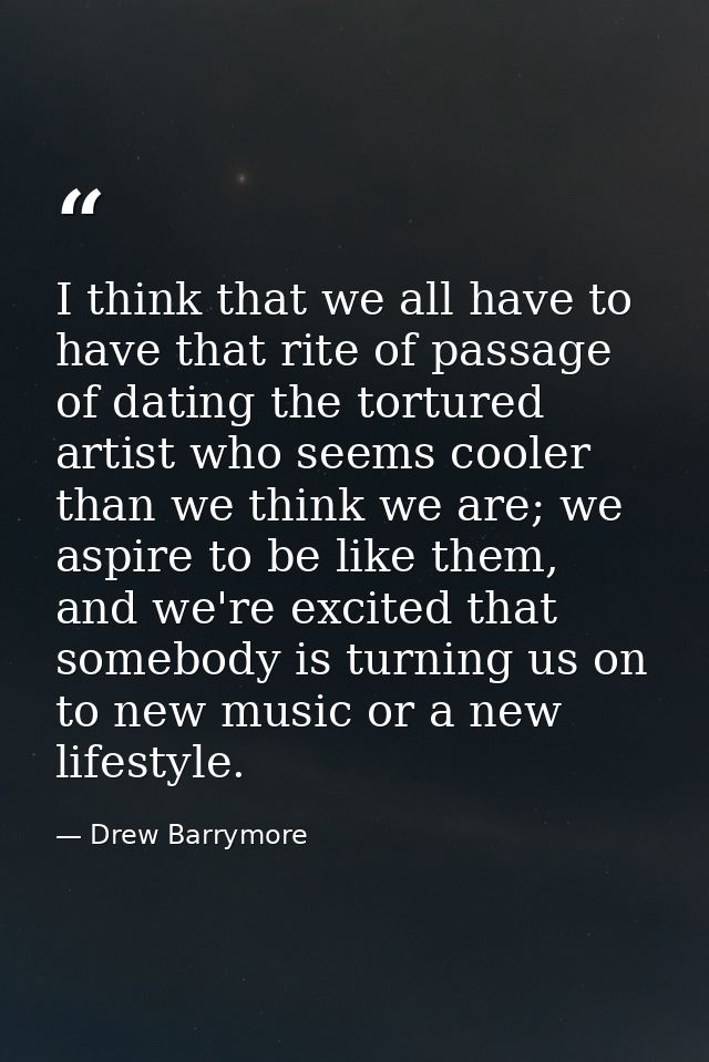 I think that we all have to have that rite of passage of dating the tortured artist who seems cooler than we think we ar — Drew Barrymore