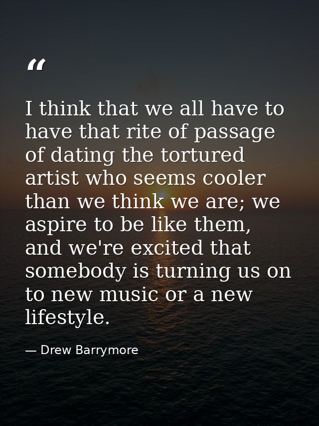 I think that we all have to have that rite of passage of dating the tortured artist who seems cooler than we think we ar — Drew Barrymore