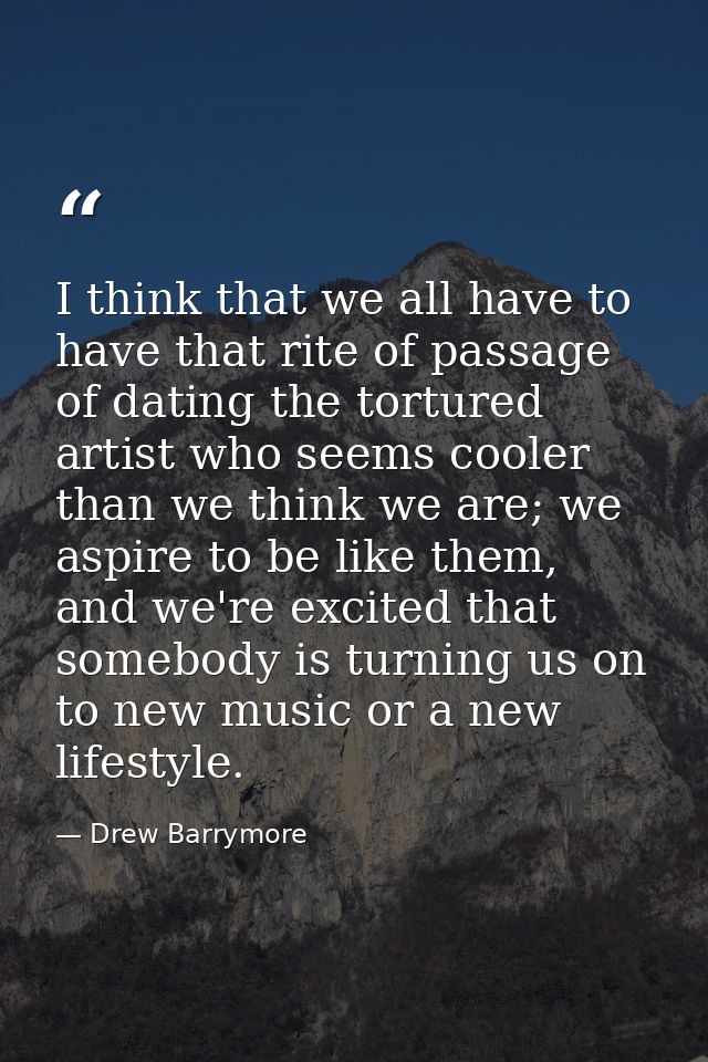 I think that we all have to have that rite of passage of dating the tortured artist who seems cooler than we think we ar — Drew Barrymore