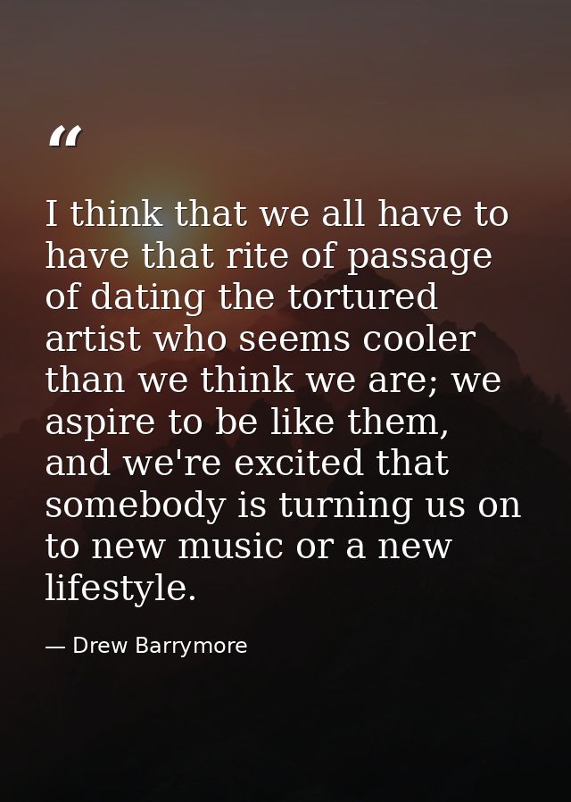 I think that we all have to have that rite of passage of dating the tortured artist who seems cooler than we think we ar — Drew Barrymore