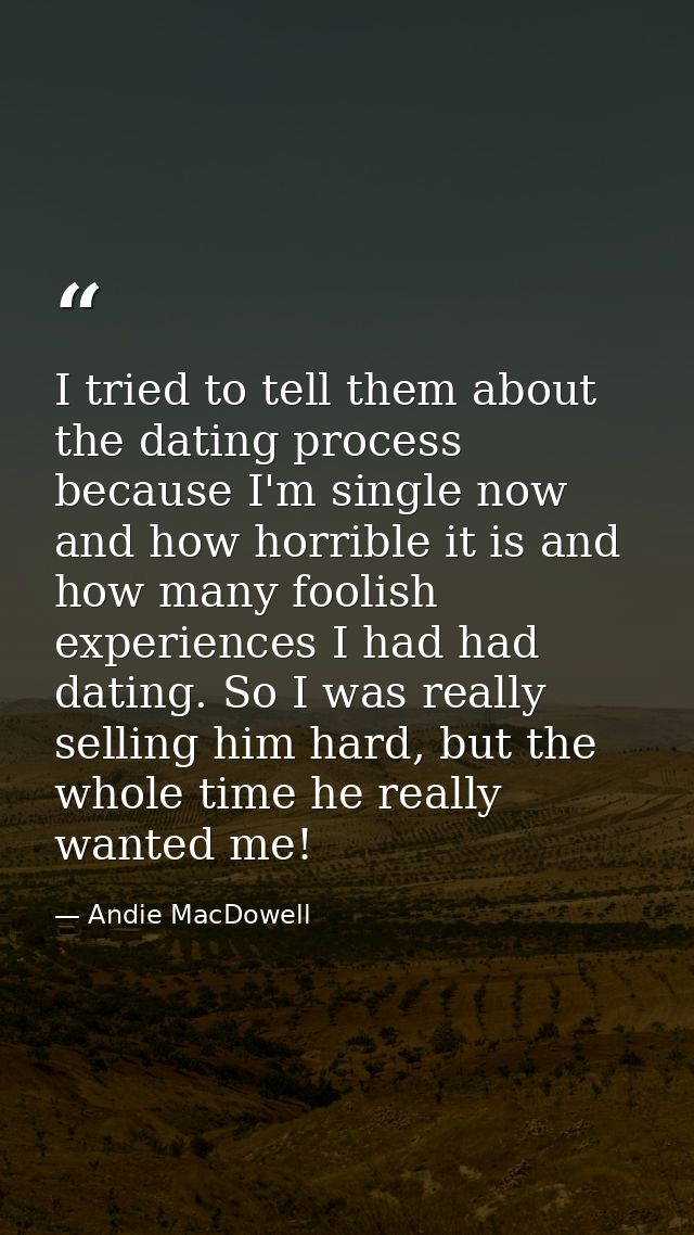 I tried to tell them about the dating process because I'm single now and how horrible it is and how many foolish experie — Andie MacDowell