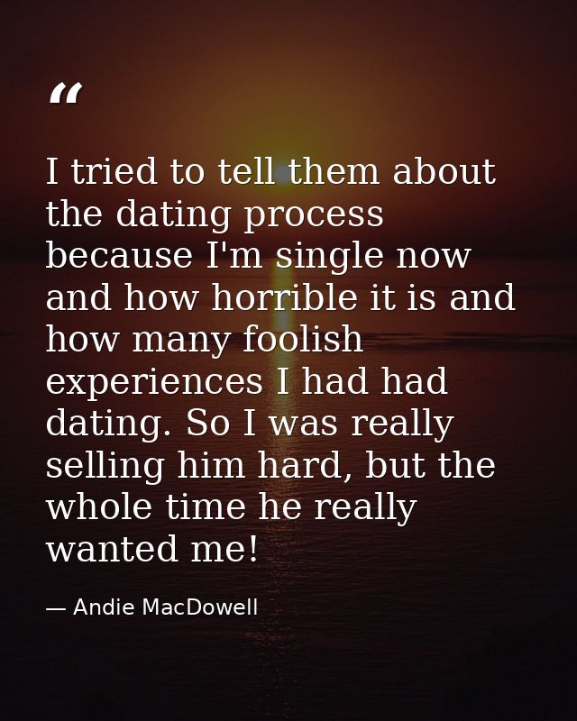 I tried to tell them about the dating process because I'm single now and how horrible it is and how many foolish experie — Andie MacDowell