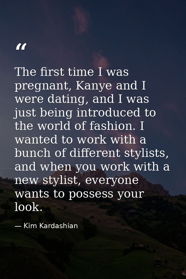 The first time I was pregnant, Kanye and I were dating, and I was just being introduced to the world of fashion. I wante — Kim Kardashian
