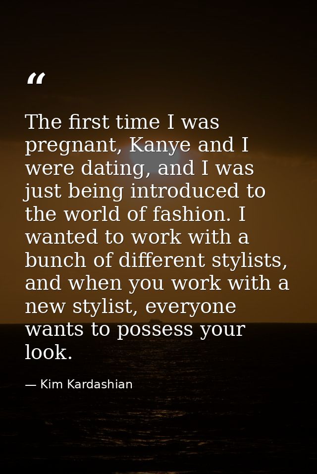 The first time I was pregnant, Kanye and I were dating, and I was just being introduced to the world of fashion. I wante — Kim Kardashian