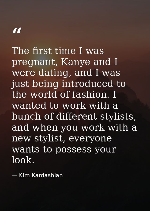 The first time I was pregnant, Kanye and I were dating, and I was just being introduced to the world of fashion. I wante — Kim Kardashian
